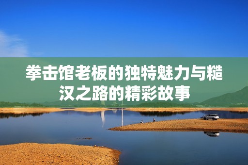拳击馆老板的独特魅力与糙汉之路的精彩故事