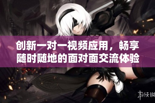 创新一对一视频应用，畅享随时随地的面对面交流体验