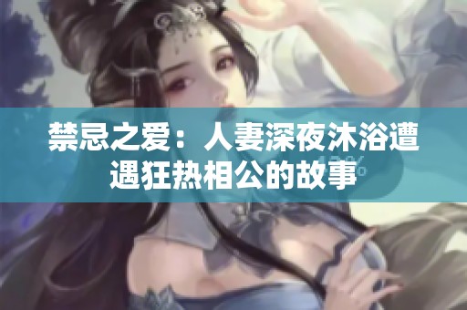 禁忌之爱：人妻深夜沐浴遭遇狂热相公的故事