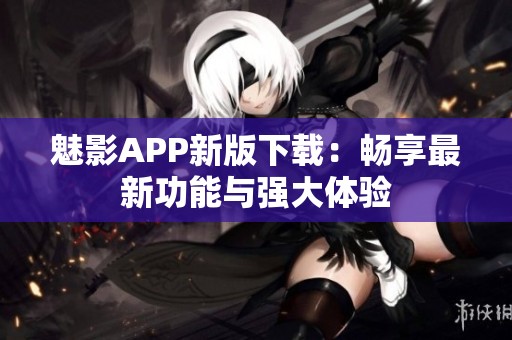 魅影APP新版下载：畅享最新功能与强大体验