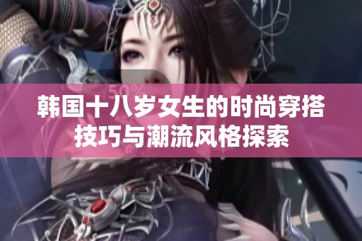 韩国十八岁女生的时尚穿搭技巧与潮流风格探索