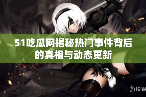 51吃瓜网揭秘热门事件背后的真相与动态更新