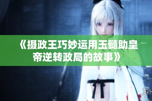 《摄政王巧妙运用玉髓助皇帝逆转政局的故事》