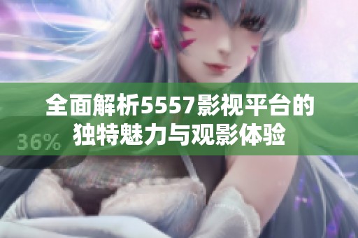 全面解析5557影视平台的独特魅力与观影体验