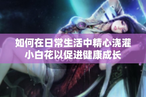 如何在日常生活中精心浇灌小白花以促进健康成长