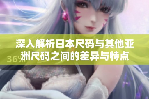 深入解析日本尺码与其他亚洲尺码之间的差异与特点
