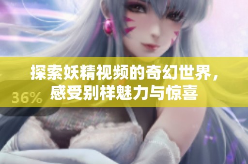 探索妖精视频的奇幻世界，感受别样魅力与惊喜