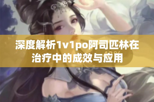 深度解析1v1po阿司匹林在治疗中的成效与应用