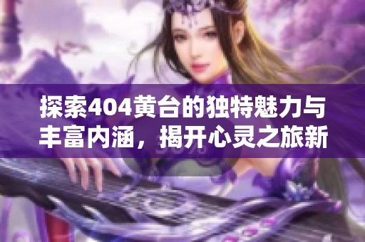 探索404黄台的独特魅力与丰富内涵，揭开心灵之旅新篇章