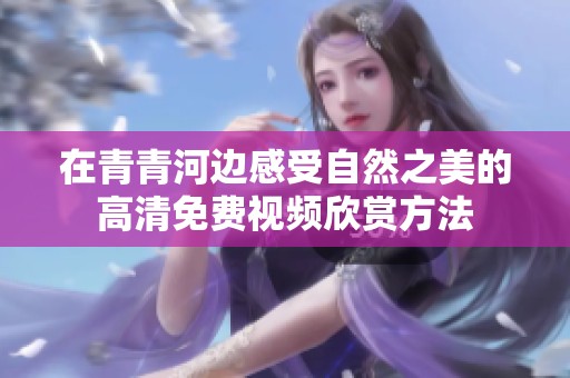 在青青河边感受自然之美的高清免费视频欣赏方法