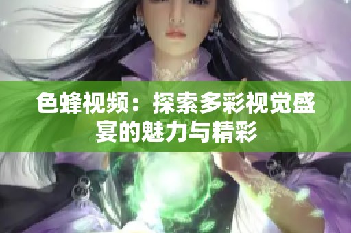色蜂视频：探索多彩视觉盛宴的魅力与精彩