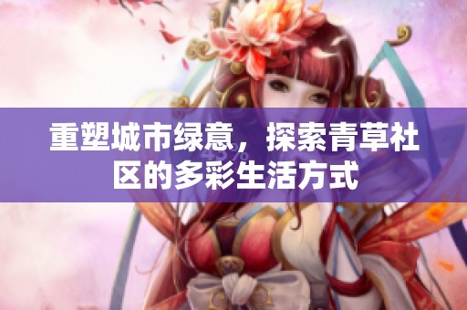 重塑城市绿意，探索青草社区的多彩生活方式