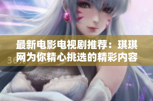 最新电影电视剧推荐：琪琪网为你精心挑选的精彩内容
