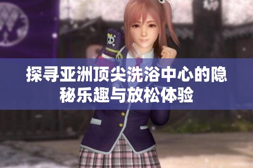探寻亚洲顶尖洗浴中心的隐秘乐趣与放松体验