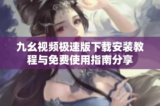 九幺视频极速版下载安装教程与免费使用指南分享