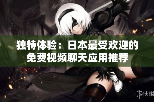 独特体验：日本最受欢迎的免费视频聊天应用推荐