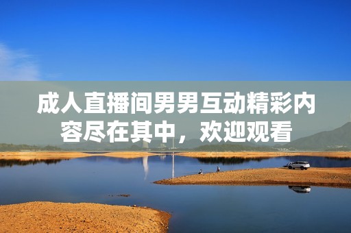 成人直播间男男互动精彩内容尽在其中，欢迎观看