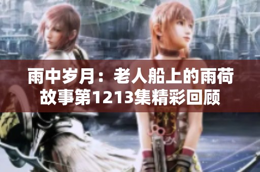 雨中岁月：老人船上的雨荷故事第1213集精彩回顾