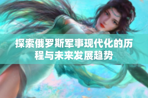 探索俄罗斯军事现代化的历程与未来发展趋势