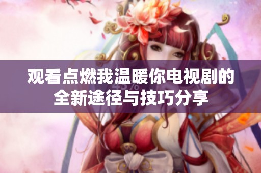 观看点燃我温暖你电视剧的全新途径与技巧分享