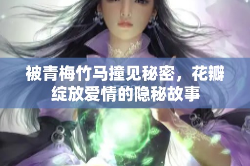 被青梅竹马撞见秘密，花瓣绽放爱情的隐秘故事