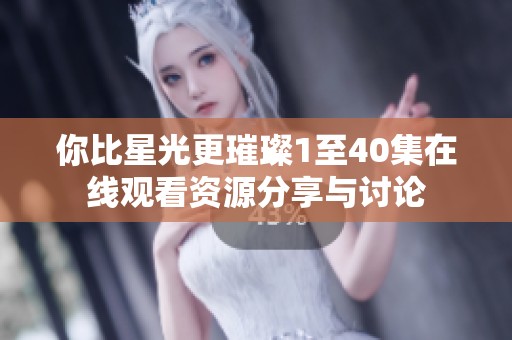 你比星光更璀璨1至40集在线观看资源分享与讨论
