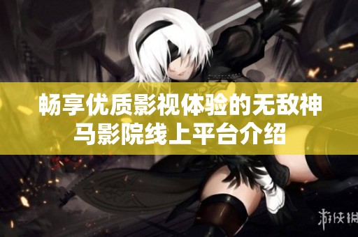 畅享优质影视体验的无敌神马影院线上平台介绍