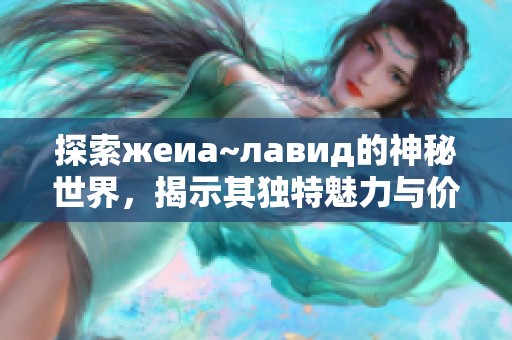 探索жеиа~лавид的神秘世界，揭示其独特魅力与价值