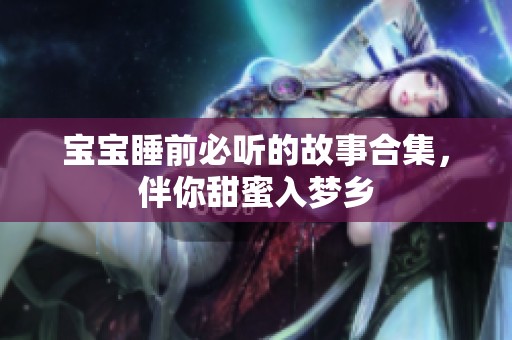 宝宝睡前必听的故事合集，伴你甜蜜入梦乡
