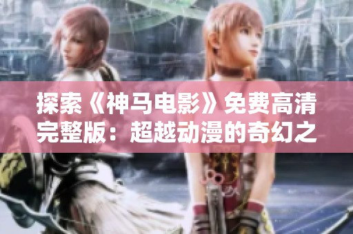 探索《神马电影》免费高清完整版：超越动漫的奇幻之旅