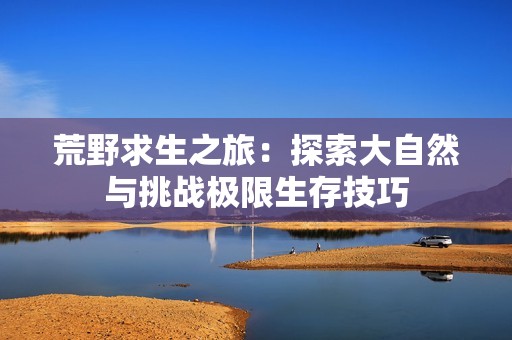 荒野求生之旅：探索大自然与挑战极限生存技巧