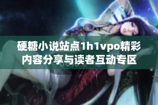 硬糖小说站点1h1vpo精彩内容分享与读者互动专区