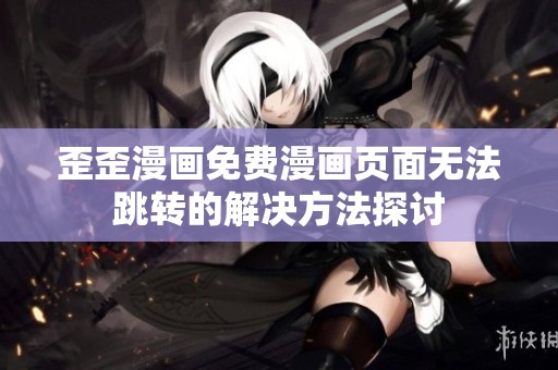 歪歪漫画免费漫画页面无法跳转的解决方法探讨