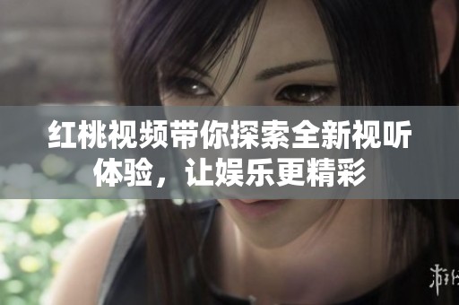 红桃视频带你探索全新视听体验，让娱乐更精彩