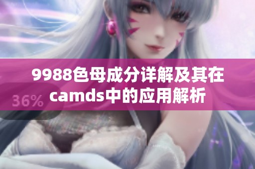 9988色母成分详解及其在camds中的应用解析