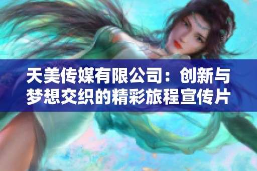 天美传媒有限公司：创新与梦想交织的精彩旅程宣传片