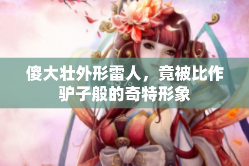 傻大壮外形雷人，竟被比作驴子般的奇特形象