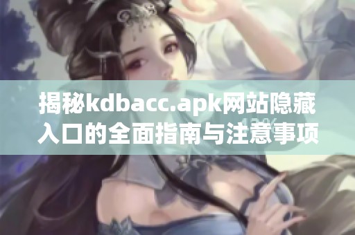揭秘kdbacc.apk网站隐藏入口的全面指南与注意事项