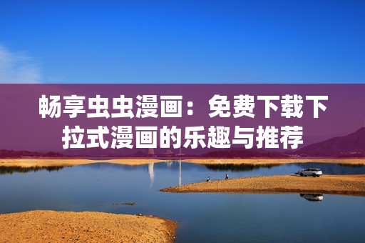 畅享虫虫漫画：免费下载下拉式漫画的乐趣与推荐
