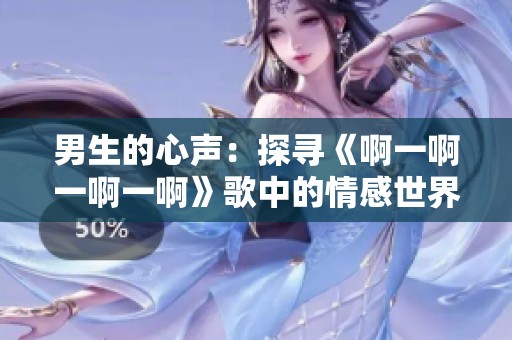 男生的心声：探寻《啊一啊一啊一啊》歌中的情感世界