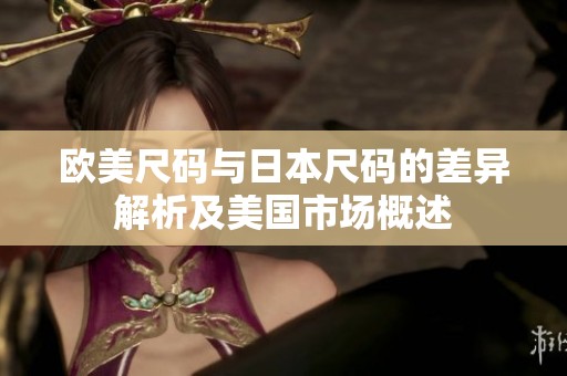 欧美尺码与日本尺码的差异解析及美国市场概述
