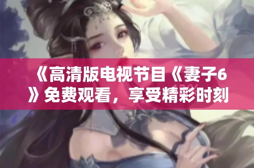 《高清版电视节目《妻子6》免费观看，享受精彩时刻》
