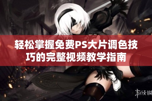 轻松掌握免费PS大片调色技巧的完整视频教学指南