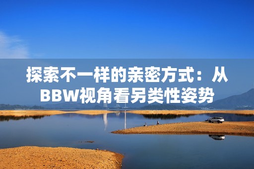 探索不一样的亲密方式：从BBW视角看另类性姿势