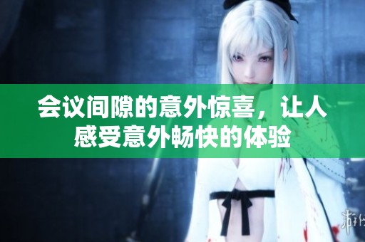 会议间隙的意外惊喜，让人感受意外畅快的体验