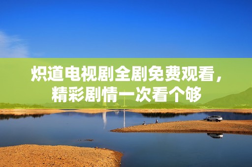 炽道电视剧全剧免费观看，精彩剧情一次看个够