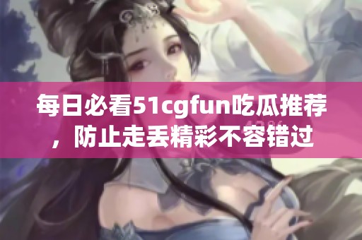 每日必看51cgfun吃瓜推荐，防止走丢精彩不容错过