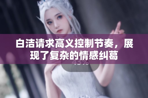 白洁请求高义控制节奏，展现了复杂的情感纠葛