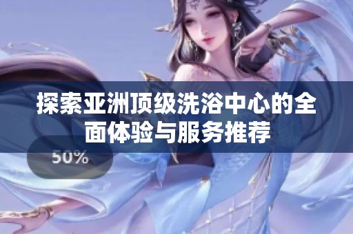 探索亚洲顶级洗浴中心的全面体验与服务推荐