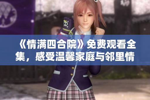 《情满四合院》免费观看全集，感受温馨家庭与邻里情深